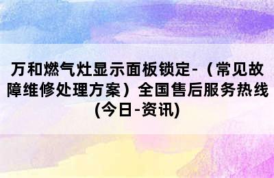 万和燃气灶显示面板锁定-（常见故障维修处理方案）全国售后服务热线(今日-资讯)