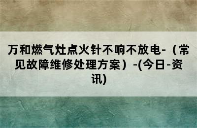 万和燃气灶点火针不响不放电-（常见故障维修处理方案）-(今日-资讯)