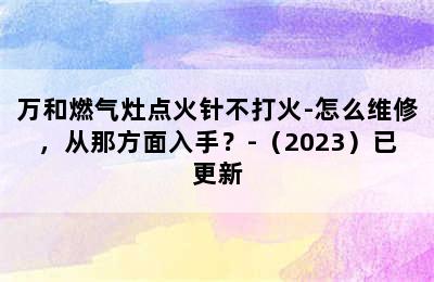 万和燃气灶点火针不打火-怎么维修，从那方面入手？-（2023）已更新