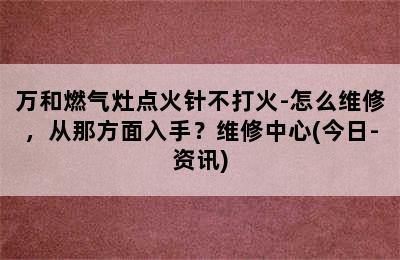 万和燃气灶点火针不打火-怎么维修，从那方面入手？维修中心(今日-资讯)