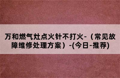 万和燃气灶点火针不打火-（常见故障维修处理方案）-(今日-推荐)