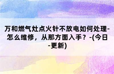 万和燃气灶点火针不放电如何处理-怎么维修，从那方面入手？-(今日-更新)