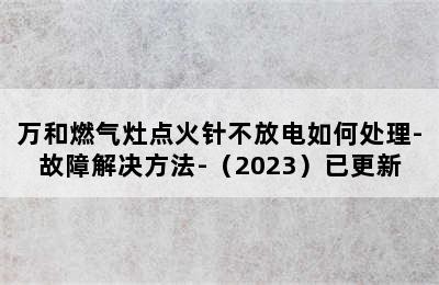 万和燃气灶点火针不放电如何处理-故障解决方法-（2023）已更新