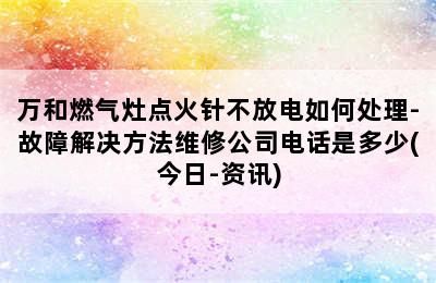 万和燃气灶点火针不放电如何处理-故障解决方法维修公司电话是多少(今日-资讯)