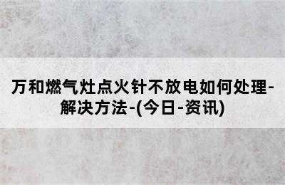 万和燃气灶点火针不放电如何处理-解决方法-(今日-资讯)