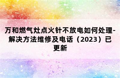 万和燃气灶点火针不放电如何处理-解决方法维修及电话（2023）已更新