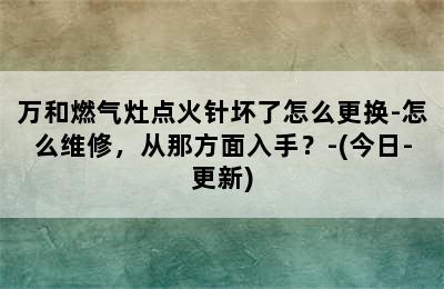 万和燃气灶点火针坏了怎么更换-怎么维修，从那方面入手？-(今日-更新)