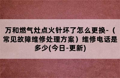 万和燃气灶点火针坏了怎么更换-（常见故障维修处理方案）维修电话是多少(今日-更新)