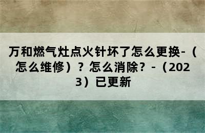 万和燃气灶点火针坏了怎么更换-（怎么维修）？怎么消除？-（2023）已更新