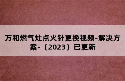 万和燃气灶点火针更换视频-解决方案-（2023）已更新