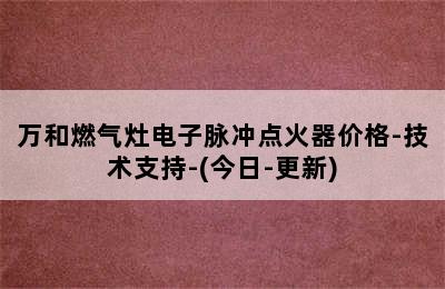 万和燃气灶电子脉冲点火器价格-技术支持-(今日-更新)