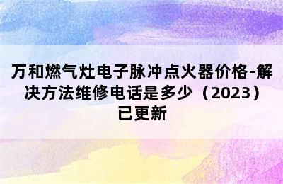 万和燃气灶电子脉冲点火器价格-解决方法维修电话是多少（2023）已更新