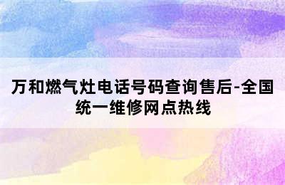 万和燃气灶电话号码查询售后-全国统一维修网点热线