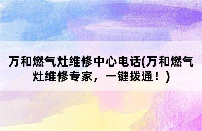 万和燃气灶维修中心电话(万和燃气灶维修专家，一键拨通！)