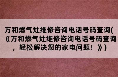 万和燃气灶维修咨询电话号码查询(《万和燃气灶维修咨询电话号码查询，轻松解决您的家电问题！》)