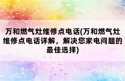 万和燃气灶维修点电话(万和燃气灶维修点电话详解，解决您家电问题的最佳选择)