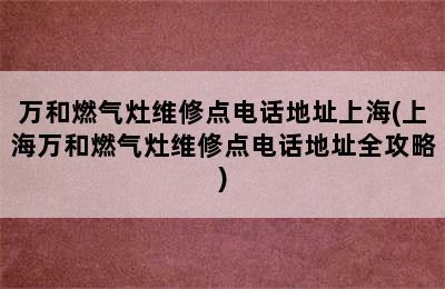 万和燃气灶维修点电话地址上海(上海万和燃气灶维修点电话地址全攻略)