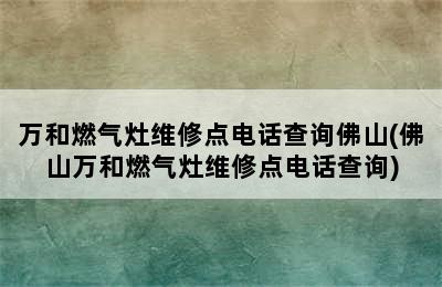 万和燃气灶维修点电话查询佛山(佛山万和燃气灶维修点电话查询)