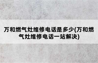 万和燃气灶维修电话是多少(万和燃气灶维修电话一站解决)