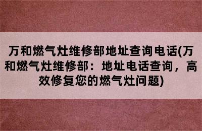 万和燃气灶维修部地址查询电话(万和燃气灶维修部：地址电话查询，高效修复您的燃气灶问题)