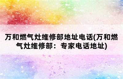 万和燃气灶维修部地址电话(万和燃气灶维修部：专家电话地址)