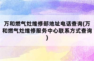 万和燃气灶维修部地址电话查询(万和燃气灶维修服务中心联系方式查询)