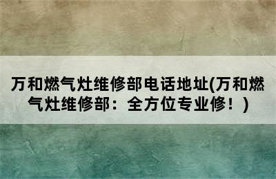 万和燃气灶维修部电话地址(万和燃气灶维修部：全方位专业修！)