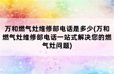 万和燃气灶维修部电话是多少(万和燃气灶维修部电话一站式解决您的燃气灶问题)