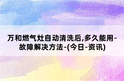 万和燃气灶自动清洗后,多久能用-故障解决方法-(今日-资讯)