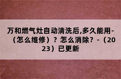 万和燃气灶自动清洗后,多久能用-（怎么维修）？怎么消除？-（2023）已更新