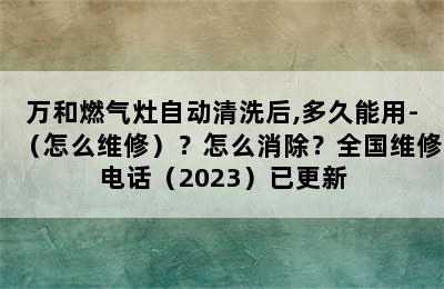 万和燃气灶自动清洗后,多久能用-（怎么维修）？怎么消除？全国维修电话（2023）已更新