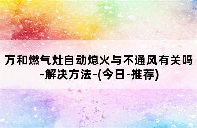 万和燃气灶自动熄火与不通风有关吗-解决方法-(今日-推荐)