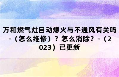 万和燃气灶自动熄火与不通风有关吗-（怎么维修）？怎么消除？-（2023）已更新