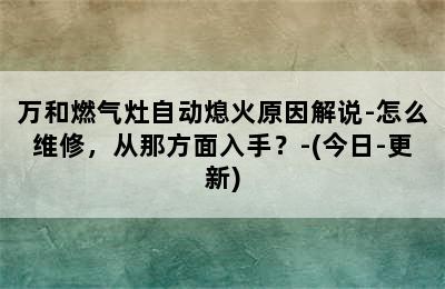 万和燃气灶自动熄火原因解说-怎么维修，从那方面入手？-(今日-更新)