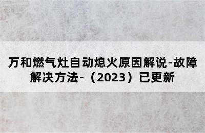 万和燃气灶自动熄火原因解说-故障解决方法-（2023）已更新