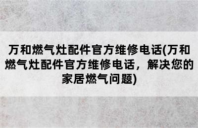 万和燃气灶配件官方维修电话(万和燃气灶配件官方维修电话，解决您的家居燃气问题)