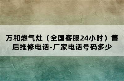 万和燃气灶（全国客服24小时）售后维修电话-厂家电话号码多少