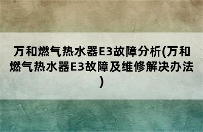 万和燃气热水器E3故障分析(万和燃气热水器E3故障及维修解决办法)