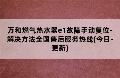 万和燃气热水器e1故障手动复位-解决方法全国售后服务热线(今日-更新)