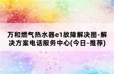 万和燃气热水器e1故障解决图-解决方案电话服务中心(今日-推荐)