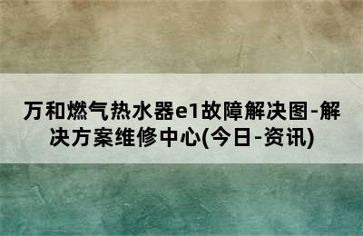 万和燃气热水器e1故障解决图-解决方案维修中心(今日-资讯)