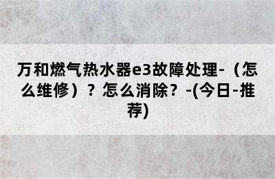 万和燃气热水器e3故障处理-（怎么维修）？怎么消除？-(今日-推荐)