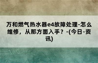 万和燃气热水器e4故障处理-怎么维修，从那方面入手？-(今日-资讯)