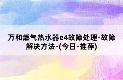 万和燃气热水器e4故障处理-故障解决方法-(今日-推荐)