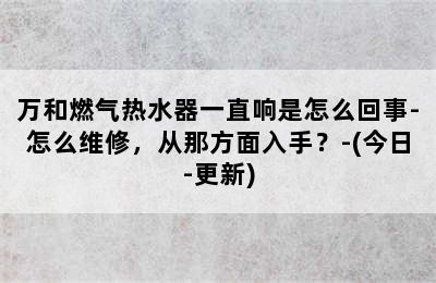 万和燃气热水器一直响是怎么回事-怎么维修，从那方面入手？-(今日-更新)