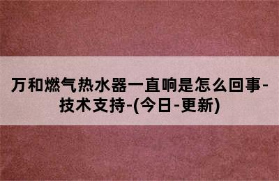 万和燃气热水器一直响是怎么回事-技术支持-(今日-更新)