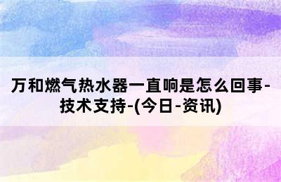 万和燃气热水器一直响是怎么回事-技术支持-(今日-资讯)