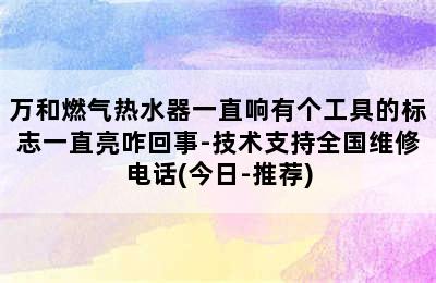 万和燃气热水器一直响有个工具的标志一直亮咋回事-技术支持全国维修电话(今日-推荐)