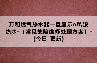 万和燃气热水器一直显示off,没热水-（常见故障维修处理方案）-(今日-更新)