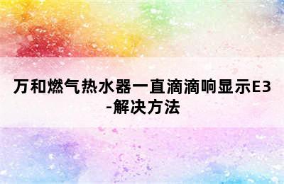 万和燃气热水器一直滴滴响显示E3-解决方法